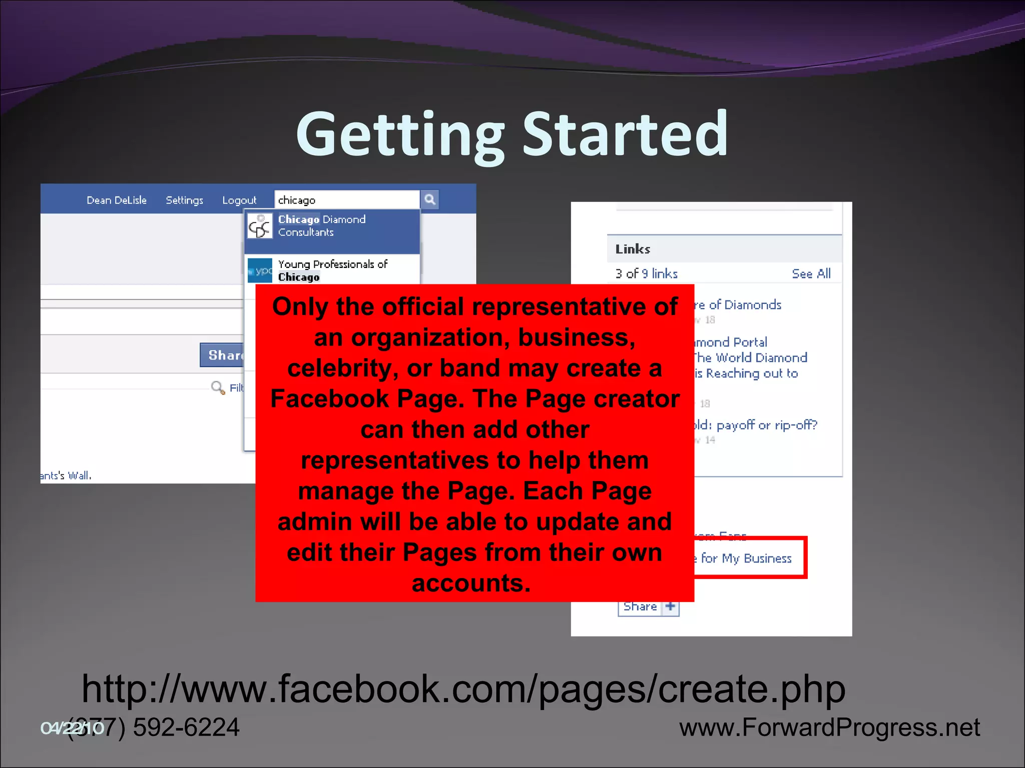 Getting Started http://www.facebook.com/pages/create.php Lower Left Only the official representative of an organization, business, celebrity, or band may create a Facebook Page. The Page creator can then add other representatives to help them manage the Page. Each Page admin will be able to update and edit their Pages from their own accounts.  