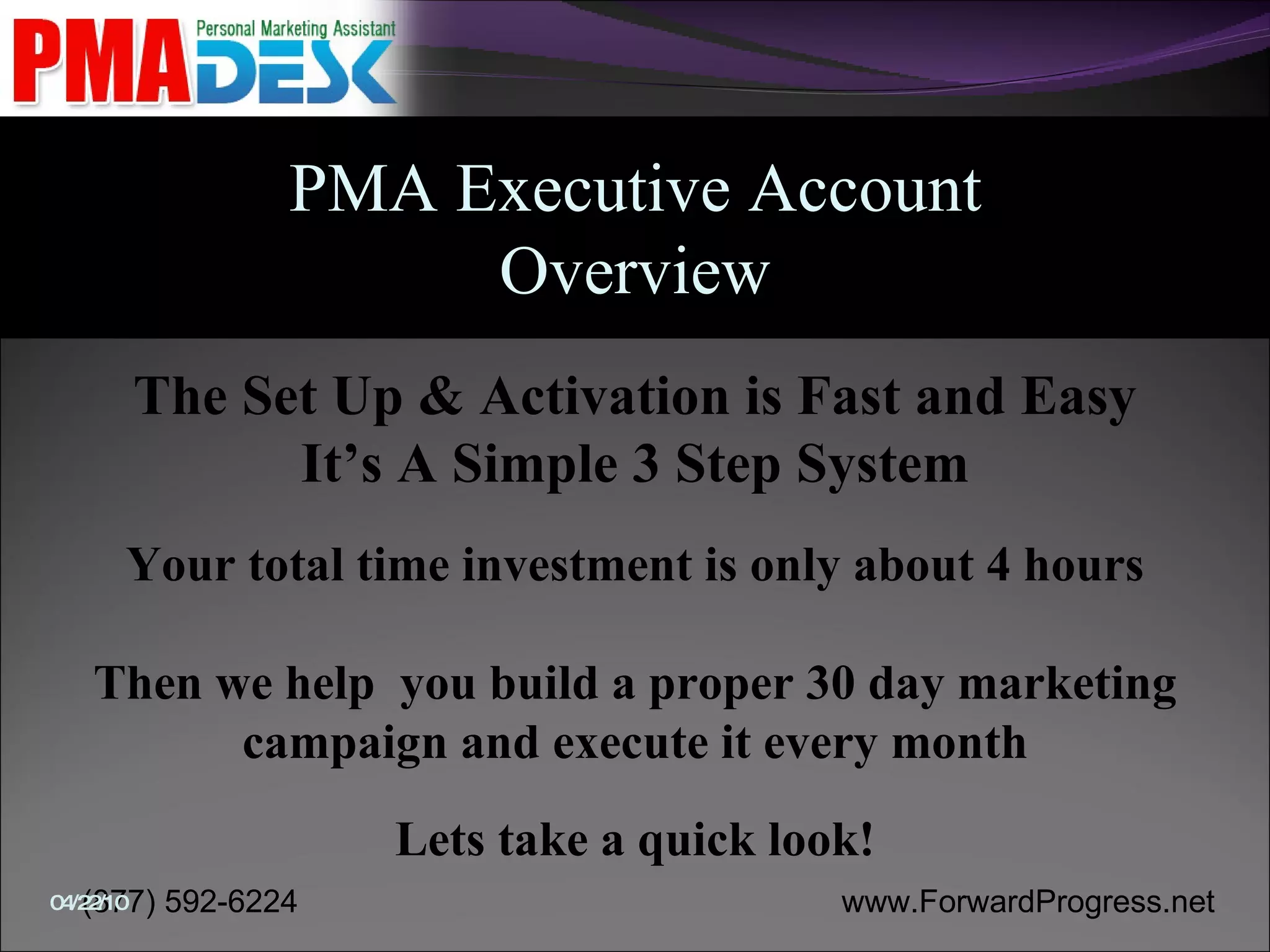 PMA Executive Account Overview The Set Up & Activation is Fast and Easy It’s A Simple 3 Step System Your total time investment is only about 4 hours Then we help  you build a proper 30 day marketing campaign and execute it every month Lets take a quick look! 