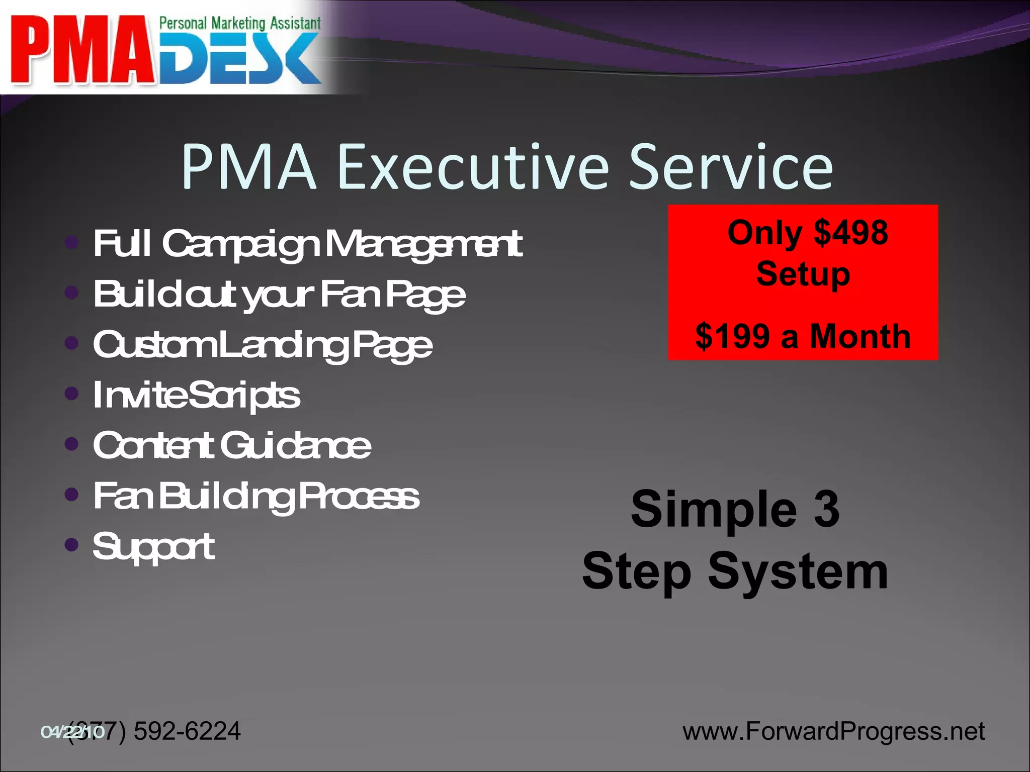 PMA Executive Service  Full Campaign Management Build out your Fan Page Custom Landing Page Invite Scripts Content Guidance Fan Building Process Support Only $498 Setup $199 a Month Simple 3 Step System 