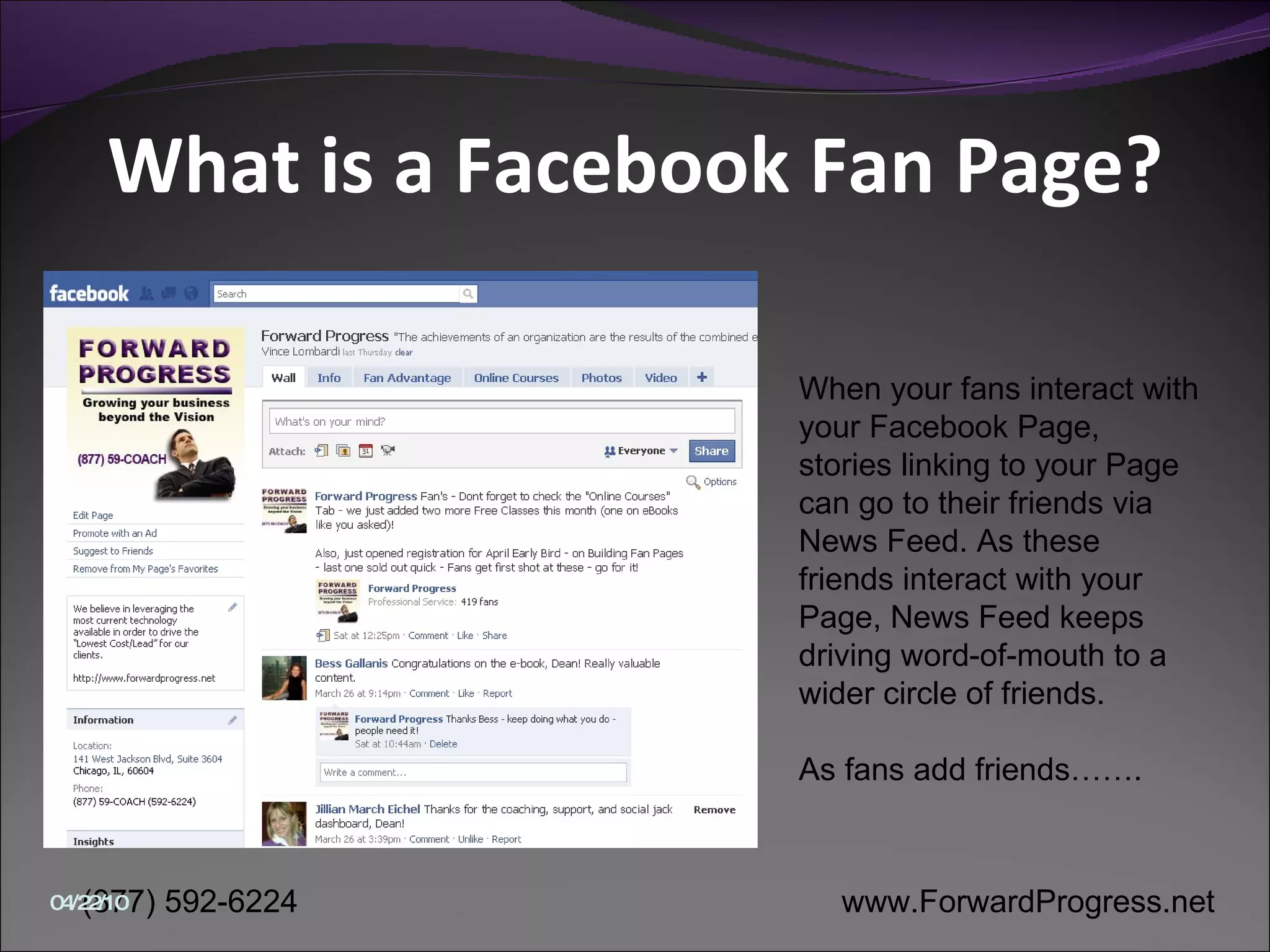 What is a Facebook Fan Page? When your fans interact with your Facebook Page, stories linking to your Page can go to their friends via News Feed. As these friends interact with your Page, News Feed keeps driving word-of-mouth to a wider circle of friends.  As fans add friends……. 