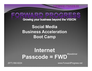 Social Media
                 Business Acceleration
                      Boot Camp


                 Internet                #fpwebinar
             Passcode = FWD
(877) 592-6224                   www.ForwardProgress.net
 