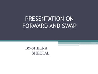 PRESENTATION ON
FORWARD AND SWAP
BY-SHEENA
SHEETAL
 