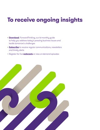 To receive ongoing insights
•	Download ForwardThinking, our bi-monthly guide
to help you address today's pressing business issues and
tackle tomorrow's challenges
•	Subscribe to receive regular communications, newsletters
and timely alerts
•	Register for live webcasts or view on-demand episodes
 
