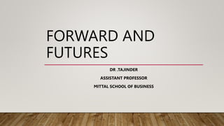 FORWARD AND
FUTURES
DR .TAJINDER
ASSISTANT PROFESSOR
MITTAL SCHOOL OF BUSINESS
 