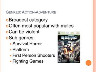 Genres: Action-AdventureBroadest categoryOften most popular with malesCan be violentSub genres:Survival HorrorPlatformFirst Person ShootersFighting Games