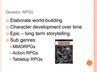 Genres: RPGs Elaborate world-building Character development over time Epic – long term storytelling Sub genres:MMORPGsAction RPGsTabletop RPGs