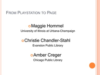 From Playstation to PageMaggie HommelUniversity of Illinois at Urbana-ChampaignChristie Chandler-StahlEvanston Public LibraryAmber CregerChicago Public Library