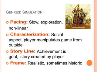 Genres: Simulation Pacing: Slow, exploration, 	non-linearCharacterization:Social aspect, player manipulates game from outsideStory Line: Achievement is goal,  story created by playerFrame: Realistic, sometimes historic
