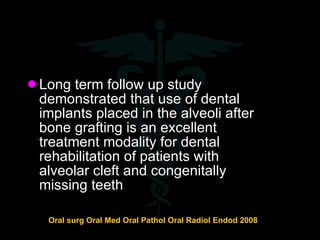 <ul><li>Long term follow up study demonstrated that use of dental implants placed in the alveoli after bone grafting is an...