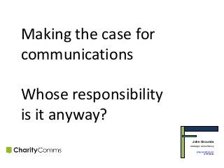 Making the case for communications 
Whose responsibility is it anyway? 
John Grounds 
strategic consultancy 
johngrounds@sky.com 
07979590913  