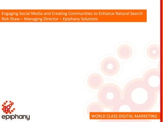 Engaging Social Media and Creating Communities to Enhance Natural Search Rob Shaw – Managing Director – Epiphany Solutions WORLD CLASS DIGITAL MARKETING 