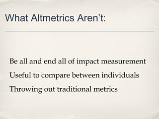 What Altmetrics Aren’t:
Be all and end all of impact measurement
Useful to compare between individuals
Throwing out traditional metrics
 