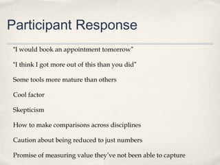Participant Response
“I would book an appointment tomorrow”
“I think I got more out of this than you did”
Some tools more mature than others
Cool factor
Skepticism
How to make comparisons across disciplines
Caution about being reduced to just numbers
Promise of measuring value they’ve not been able to capture
 