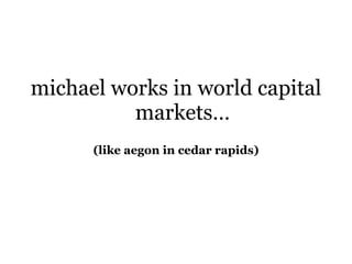 michael works in world capital markets… (like aegon in cedar rapids) 