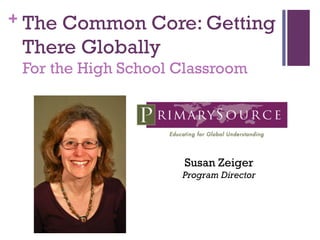 The Common Core: Getting There Globally For the High School Classroom   Susan Zeiger Program Director 