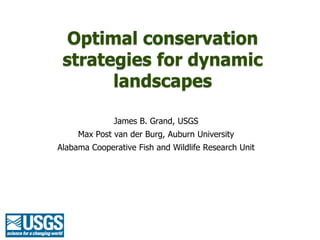 Optimal conservation
 strategies for dynamic
       landscapes

              James B. Grand, USGS
     Max Post van der Burg, Auburn University
Alabama Cooperative Fish and Wildlife Research Unit
 