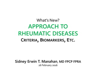 What’s New?
APPROACH TO
RHEUMATIC DISEASES
CRITERIA, BIOMARKERS, ETC.
Sidney Erwin T. Manahan, MD FPCP FPRA
26 February 2016
 