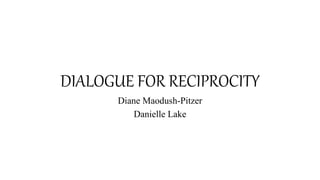 DIALOGUE FOR RECIPROCITY
Diane Maodush-Pitzer
Danielle Lake
 