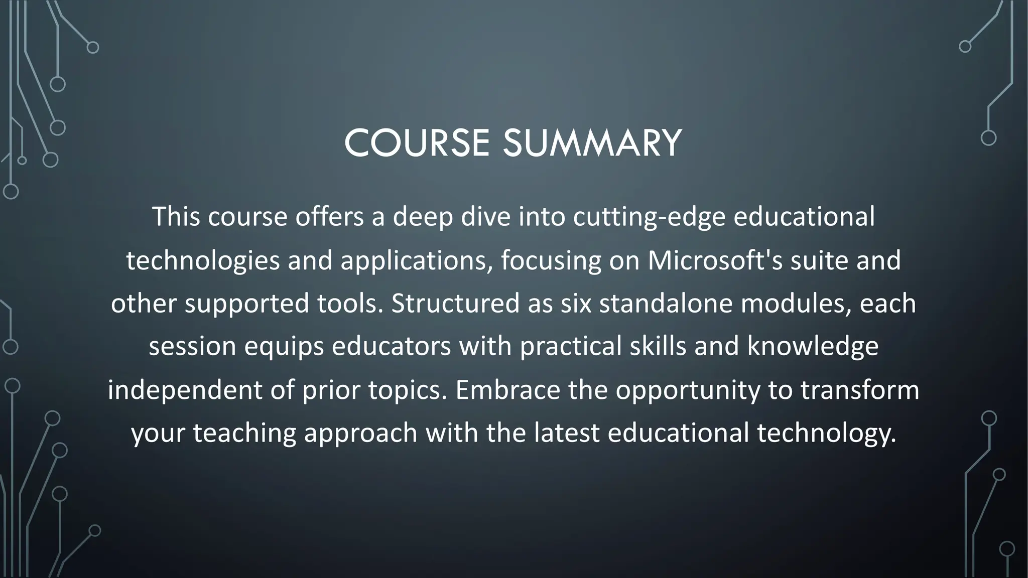 COURSE SUMMARY
This course offers a deep dive into cutting-edge educational
technologies and applications, focusing on Microsoft's suite and
other supported tools. Structured as six standalone modules, each
session equips educators with practical skills and knowledge
independent of prior topics. Embrace the opportunity to transform
your teaching approach with the latest educational technology.
 