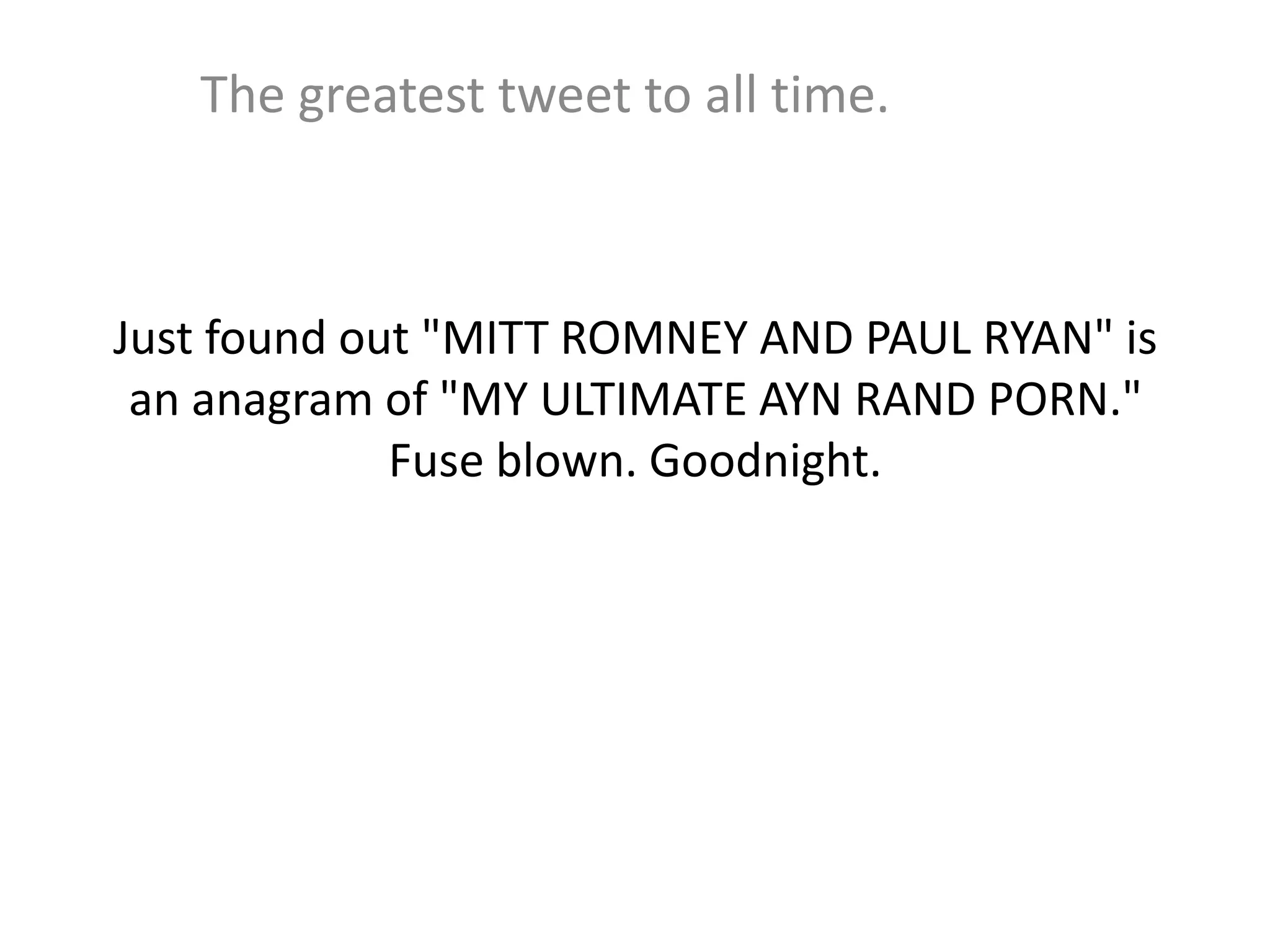 Just found out "MITT ROMNEY AND PAUL RYAN" is
an anagram of "MY ULTIMATE AYN RAND PORN."
Fuse blown. Goodnight.
The greatest tweet to all time.
 