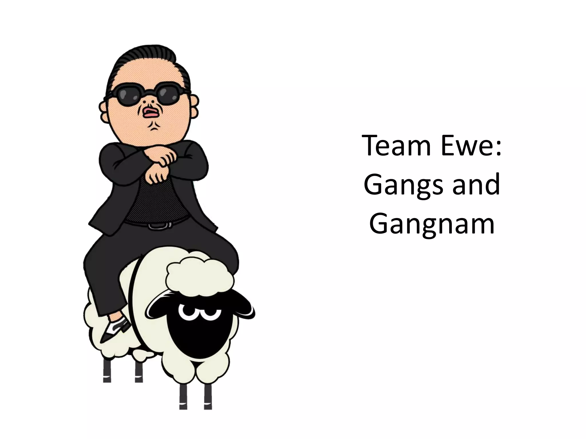 Team Ewe:
Gangs and
Gangnam
 