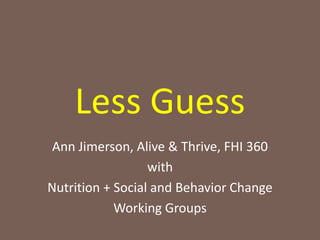 Less Guess
 Ann Jimerson, Alive & Thrive, FHI 360
                  with
Nutrition + Social and Behavior Change
            Working Groups
 