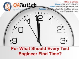 For What Should Every Test
Engineer Find Time?
Office in Ukraine
Phone: +380 (472) 5-61-6-51
E-mail: contact (at) qa-testlab.com
Address: 154a, Borschagivska str., Kiev, Ukraine
http://qatestlab.com/
 