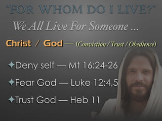 “For Whom Do I Live?”
WeAll Live For Someone …
Christ / God — (Conviction / Trust / Obedience)
✦Deny self — Mt 16:24-26
✦Fear God — Luke 12:4,5
✦Trust God — Heb 11
 