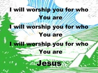 I will worship you for who 
You are 
I will worship you for who 
You are 
I will worship you for who 
You are 
Jesus 
 