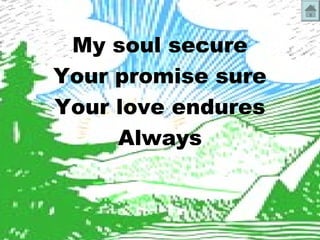 My soul secure 
Your promise sure 
Your love endures 
Always 
 
