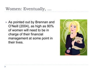Women: Eventually, …


   As pointed out by Brennan and
    O’Neill (2004), as high as 90%
    of women will need to be in
    charge of their financial
    management at some point in
    their lives.
 