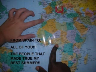 FROM SPAIN TO: ALL OF YOU!!! THE PEOPLE THAT MADE TRUE MY BEST SUMMER!! 