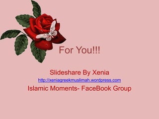 For You!!! Slideshare By Xenia http://xeniagreekmuslimah.wordpress.com Islamic Moments- FaceBook Group 