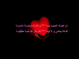 ‫ ً‬
‫إن* هجرك* الحبيب* يوما* **** و* فاتـــك* وحيـــدا* منسيـــا‬
          ‫ ً‬                         ‫ ً‬
‫ ً‬
‫فدعه* يمضى* و* ل* لوما* **** فلم* يكن* لك* حبــا* حقيقيـــا‬
           ‫ ً‬         ‫كل ُ نِّ كل ُ‬  ‫ ً‬
 