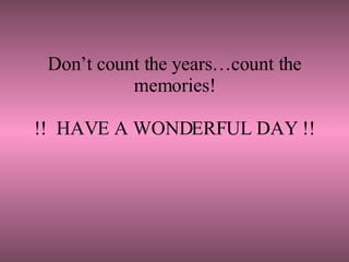     Don’t count the years…count the memories! !!  HAVE A WONDERFUL DAY !! 