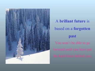 A  brillant   future  is based on a  forgotten past You won’t be able to go forward until you have put the hard times behind you. 