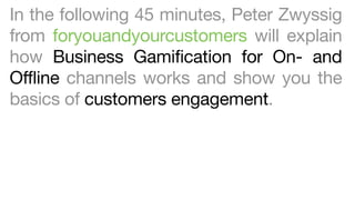 In the following 45 minutes, Peter Zwyssig
from foryouandyourcustomers will explain
how Business Gamification for On- and
Offline channels works and show you the
basics of customers engagement.

 