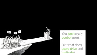 You can‘t really
control users!
But what does
users drive and
motivate?

 