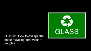 Question: How to change the
bottle recycling behaviour of
people?

 