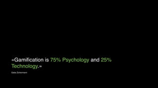 «Gamiﬁcation is 75% Psychology and 25%
Technology.»
Gabe Zichermann

 