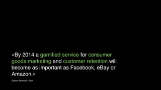 «By 2014 a gamiﬁed service for consumer
goods marketing and customer retention will
become as important as Facebook, eBay or
Amazon.»
Gartner Research, 2011

 
