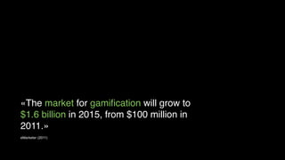 «The market for gamiﬁcation will grow to
$1.6 billion in 2015, from $100 million in
2011.»
eMarketer (2011)

 