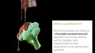 What is gamiﬁcation?
Some businesses are taking a
«chocolate covered broccoli»
approach by simply adding
points, badges, and
leaderboards to their
applications and calling them
gamiﬁed.

 
