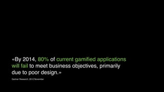 «By 2014, 80% of current gamiﬁed applications
will fail to meet business objectives, primarily
due to poor design.»
Gartner Research, 2012 November

 