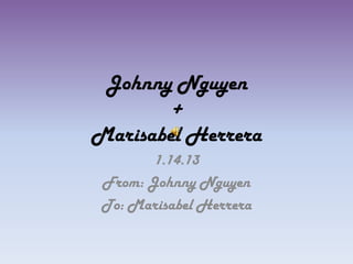 Johnny Nguyen
+
Marisabel Herrera
1.14.13
From: Johnny Nguyen
To: Marisabel Herrera
 