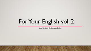 ForYour English vol. 2
June 28, 2018 @Okinawa Dialog
 