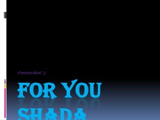 For You Shada cheesecakee’ ;) 