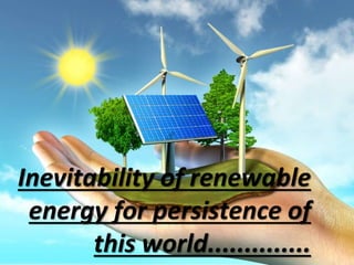 Inevitability of renewable
energy for persistence of
this world..............
 