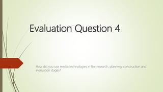 Evaluation Question 4
How did you use media technologies in the research, planning, construction and
evaluation stages?
 