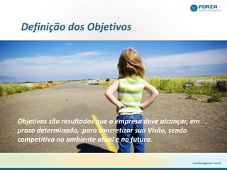 Definição dos Objetivos
Objetivos são resultados que a empresa deve alcançar, em
prazo determinado, para concretizar sua Visão, sendo
competitiva no ambiente atual e no futuro.
 